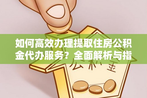 湾里如何高效办理提取住房公积金代办服务？全面解析与指南