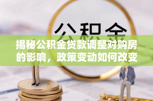 湾里揭秘公积金贷款调整对购房的影响，政策变动如何改变你的买房计划