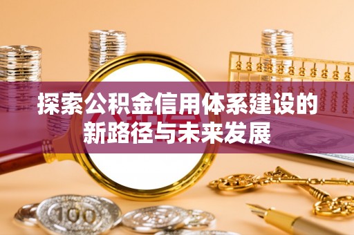 湾里探索公积金信用体系建设的新路径与未来发展