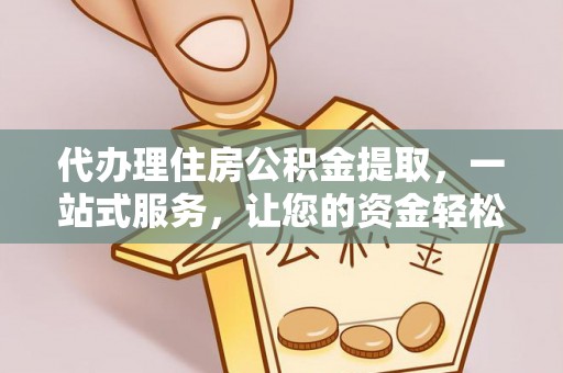 湾里代办理住房公积金提取，一站式服务，让您的资金轻松到账
