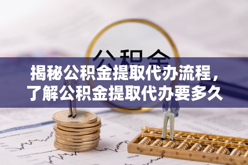 湾里揭秘公积金提取代办流程，了解公积金提取代办要多久的关键因素