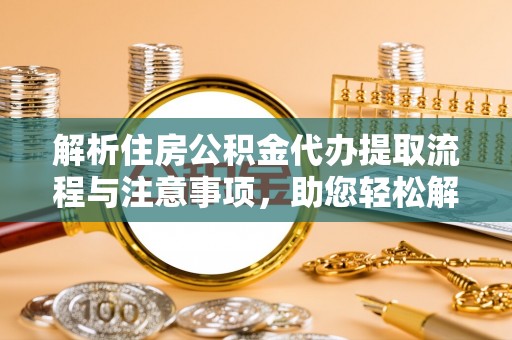 湾里解析住房公积金代办提取流程与注意事项，助您轻松解决资金难题
