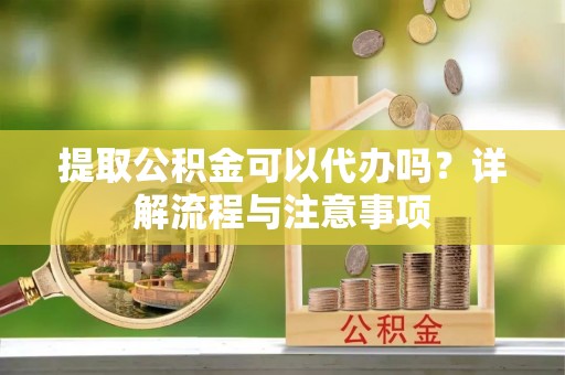 湾里提取公积金可以代办吗？详解流程与注意事项
