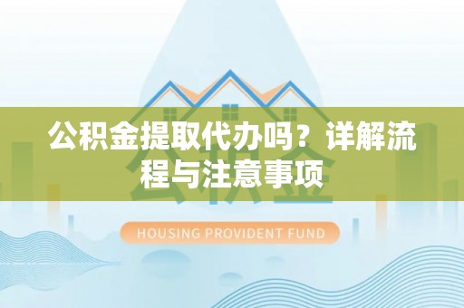 湾里公积金提取代办吗？详解流程与注意事项
