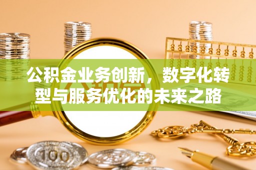 湾里公积金业务创新，数字化转型与服务优化的未来之路