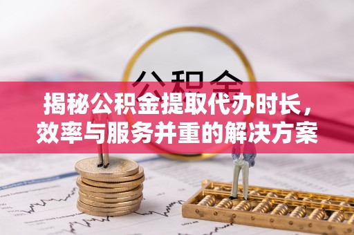 湾里揭秘公积金提取代办时长，效率与服务并重的解决方案