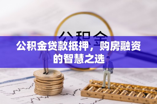 湾里公积金贷款抵押，购房融资的智慧之选