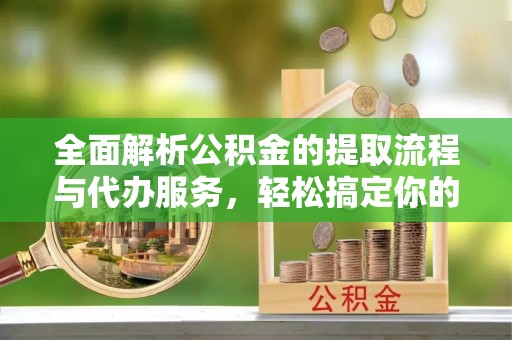湾里全面解析公积金的提取流程与代办服务，轻松搞定你的公积金咨询代办提取
