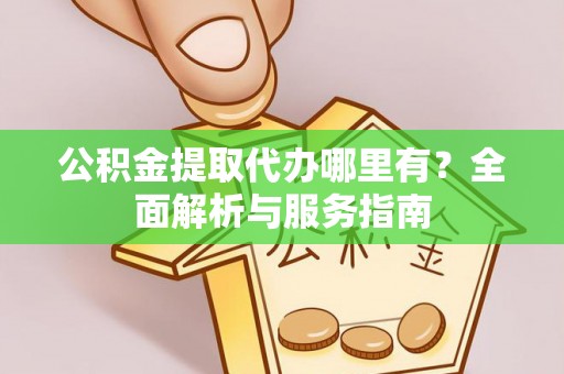 湾里公积金提取代办哪里有？全面解析与服务指南