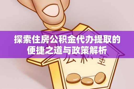 湾里探索住房公积金代办提取的便捷之道与政策解析