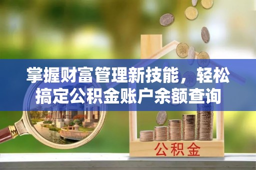 湾里掌握财富管理新技能，轻松搞定公积金账户余额查询