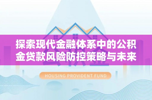 湾里探索现代金融体系中的公积金贷款风险防控策略与未来发展趋势