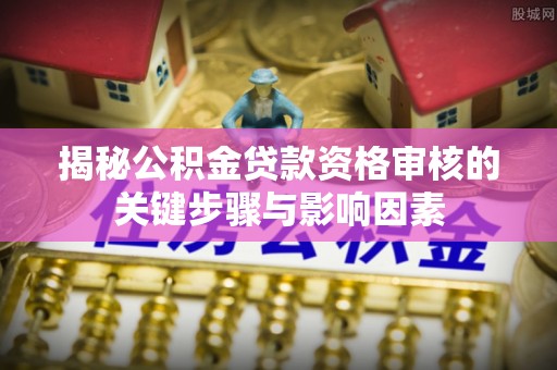 湾里揭秘公积金贷款资格审核的关键步骤与影响因素