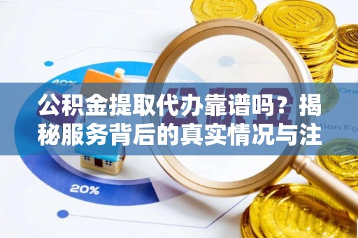 湾里公积金提取代办靠谱吗？揭秘服务背后的真实情况与注意事项