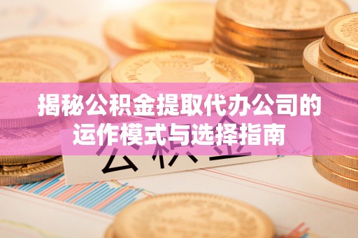 湾里揭秘公积金提取代办公司的运作模式与选择指南