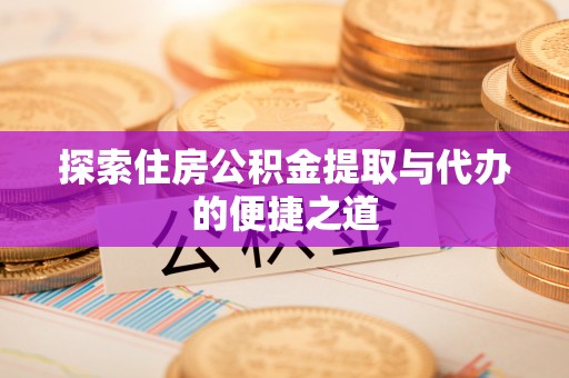 湾里探索住房公积金提取与代办的便捷之道