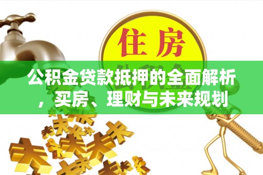 湾里公积金贷款抵押的全面解析，买房、理财与未来规划