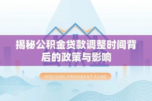 湾里揭秘公积金贷款调整时间背后的政策与影响