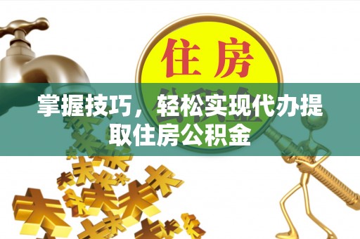 湾里掌握技巧，轻松实现代办提取住房公积金