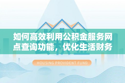湾里如何高效利用公积金服务网点查询功能，优化生活财务管理