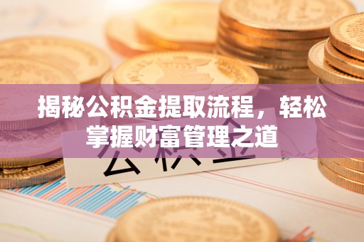 湾里揭秘公积金提取流程，轻松掌握财富管理之道