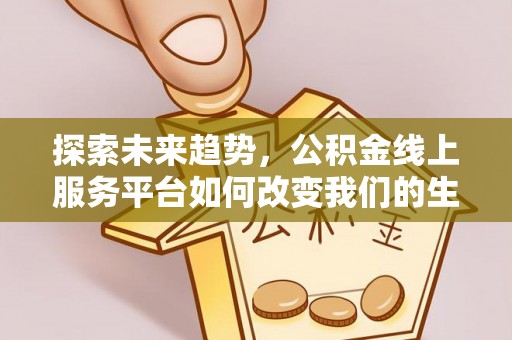 湾里探索未来趋势，公积金线上服务平台如何改变我们的生活