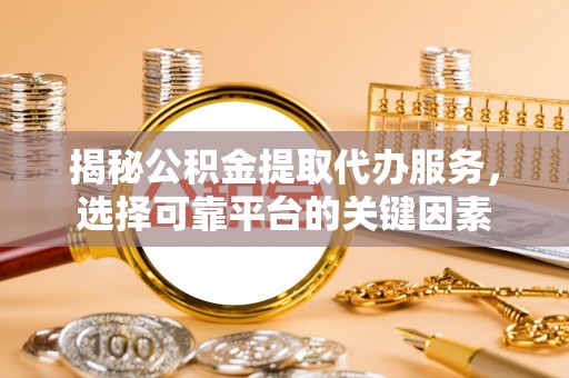 湾里揭秘公积金提取代办服务，选择可靠平台的关键因素