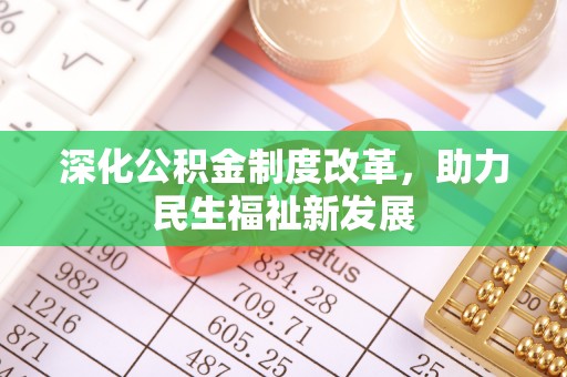 湾里深化公积金制度改革，助力民生福祉新发展
