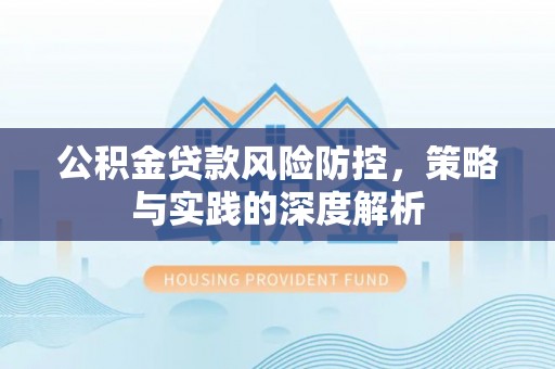 湾里公积金贷款风险防控，策略与实践的深度解析