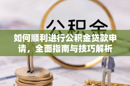 湾里如何顺利进行公积金贷款申请，全面指南与技巧解析