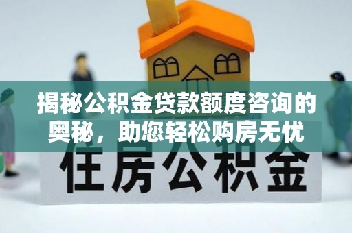湾里揭秘公积金贷款额度咨询的奥秘，助您轻松购房无忧