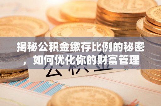 湾里揭秘公积金缴存比例的秘密，如何优化你的财富管理