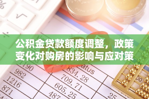 湾里公积金贷款额度调整，政策变化对购房的影响与应对策略