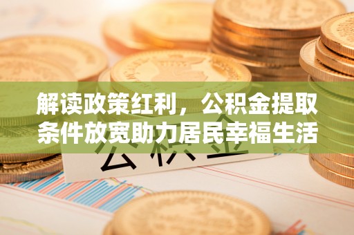 湾里解读政策红利，公积金提取条件放宽助力居民幸福生活