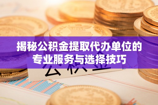 湾里揭秘公积金提取代办单位的专业服务与选择技巧