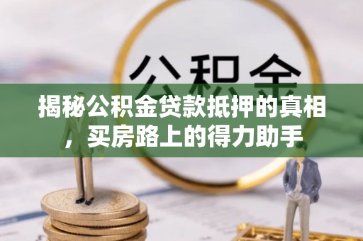 湾里揭秘公积金贷款抵押的真相，买房路上的得力助手