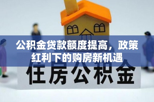 湾里公积金贷款额度提高，政策红利下的购房新机遇