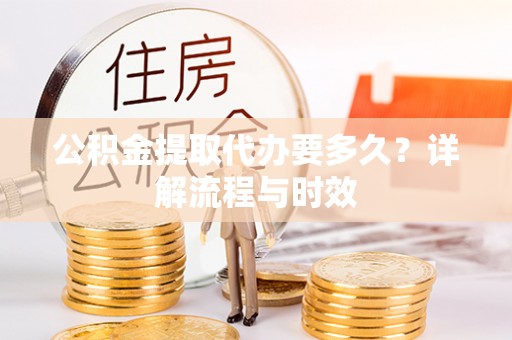 湾里公积金提取代办要多久？详解流程与时效