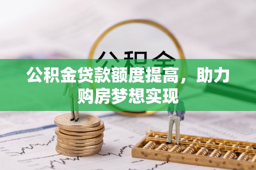 湾里公积金贷款额度提高，助力购房梦想实现