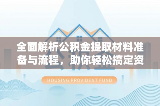 湾里全面解析公积金提取材料准备与流程，助你轻松搞定资金提取