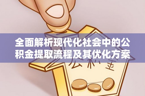 湾里全面解析现代化社会中的公积金提取流程及其优化方案