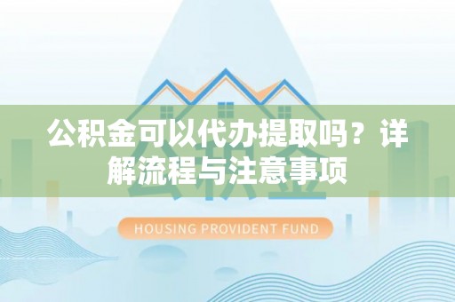湾里公积金可以代办提取吗？详解流程与注意事项