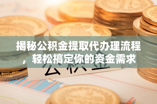 湾里揭秘公积金提取代办理流程，轻松搞定你的资金需求