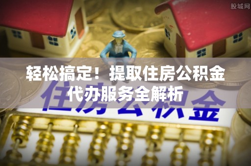 湾里轻松搞定！提取住房公积金代办服务全解析