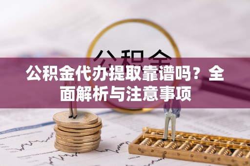 湾里公积金代办提取靠谱吗？全面解析与注意事项