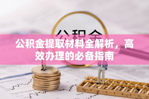 湾里公积金提取材料全解析，高效办理的必备指南