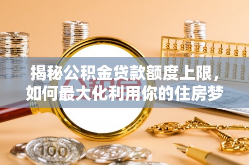 湾里揭秘公积金贷款额度上限，如何最大化利用你的住房梦？
