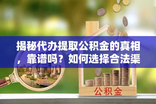 湾里揭秘代办提取公积金的真相，靠谱吗？如何选择合法渠道