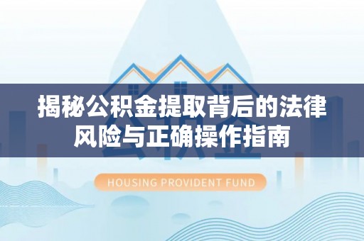 湾里揭秘公积金提取背后的法律风险与正确操作指南