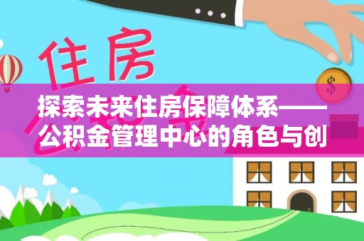 湾里探索未来住房保障体系——公积金管理中心的角色与创新